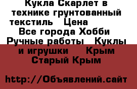 Кукла Скарлет в технике грунтованный текстиль › Цена ­ 4 000 - Все города Хобби. Ручные работы » Куклы и игрушки   . Крым,Старый Крым